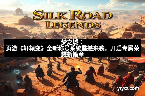 梦之城:页游《轩辕变》全新称号系统震撼来袭,开启专属荣耀新篇章