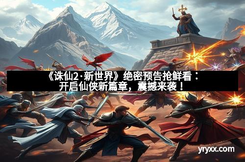 《诛仙2·新世界》绝密预告抢鲜看:开启仙侠新篇章,震撼来袭!
