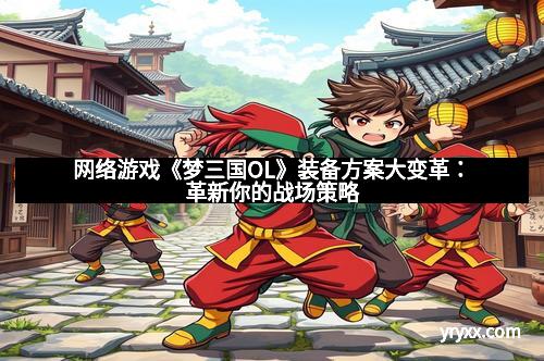网络游戏《梦三国OL》装备方案大变革:革新你的战场策略